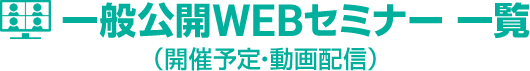 一般公開WEBセミナー 一覧（開催予定･動画配信）